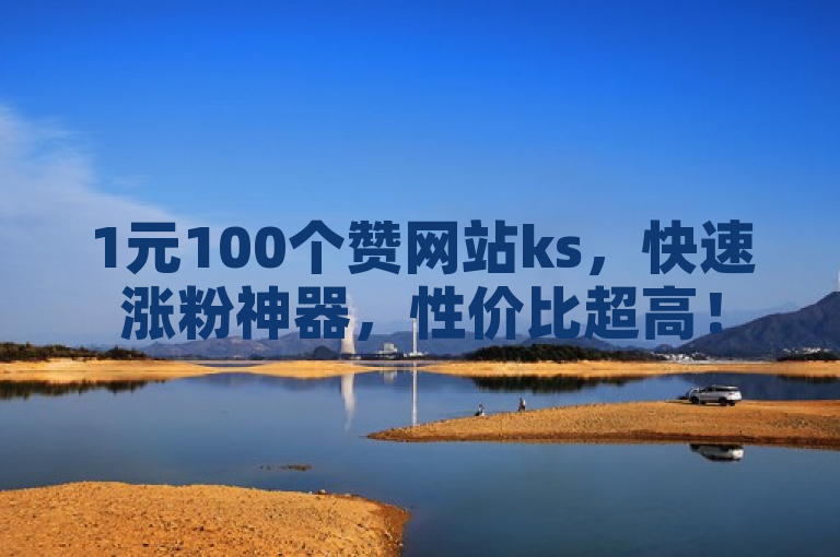 1元100个赞网站ks，快速涨粉神器，性价比超高！