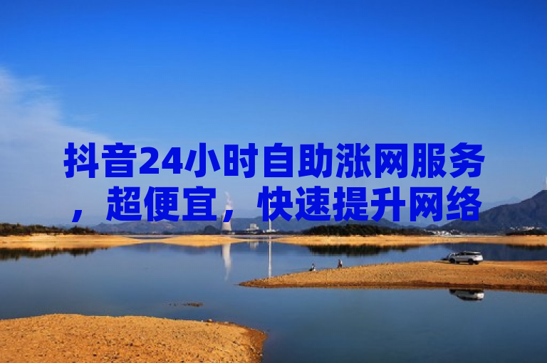 抖音24小时自助涨网服务，超便宜，快速提升网络人气。