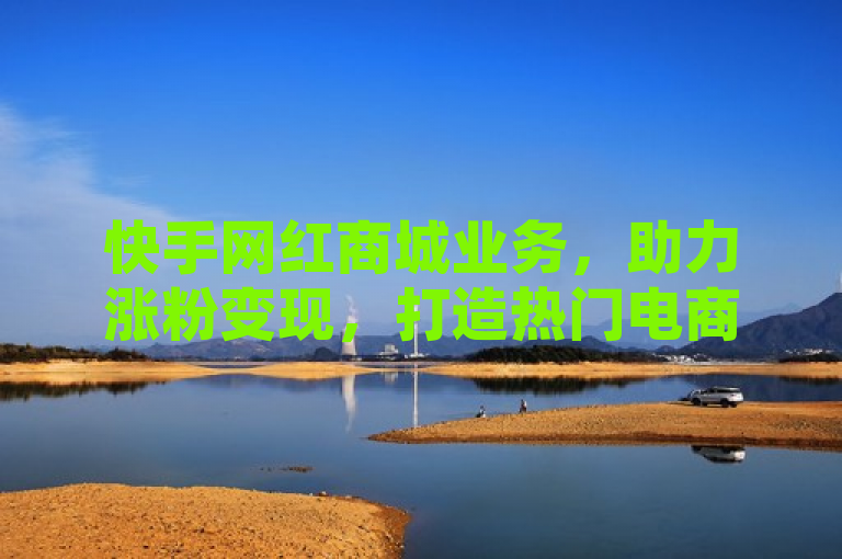 快手网红商城业务，助力涨粉变现，打造热门电商新趋势。