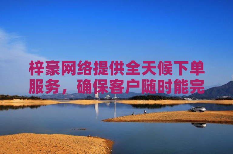 梓豪网络提供全天候下单服务,确保客户随时能完成交易。