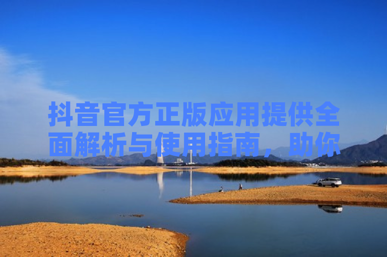 抖音官方正版应用提供全面解析与使用指南，助你畅享短视频创作乐趣。