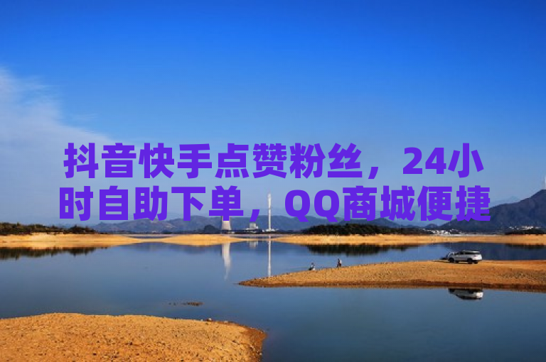 抖音快手点赞粉丝，24小时自助下单，QQ商城便捷服务。