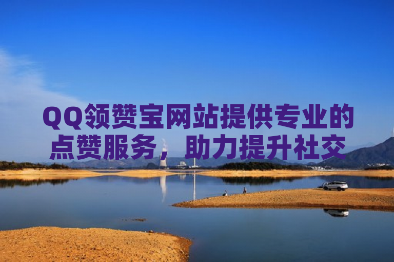 QQ领赞宝网站提供专业的点赞服务，助力提升社交影响力。