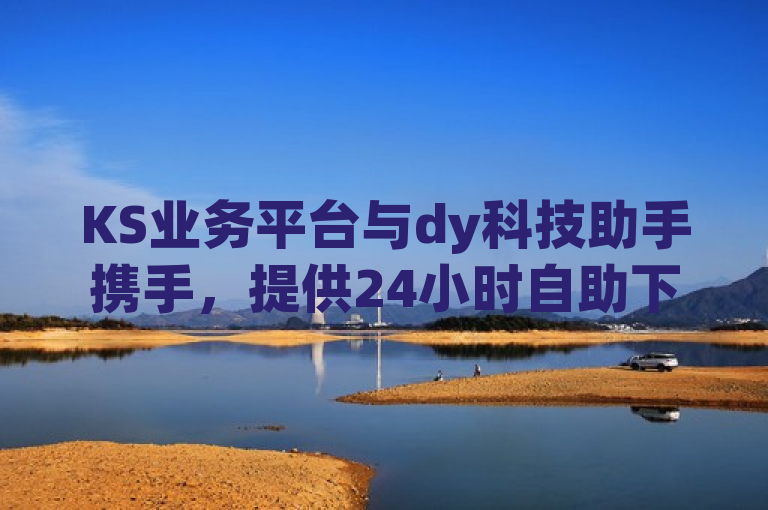 KS业务平台与dy科技助手携手，提供24小时自助下单服务，让您的点赞充值瞬间完成，热血再次沸腾！