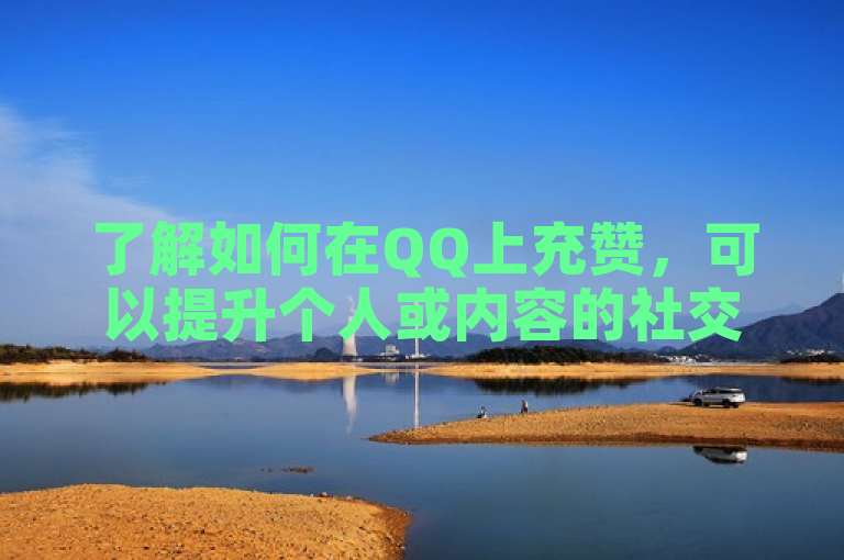 了解如何在QQ上充赞，可以提升个人或内容的社交影响力。