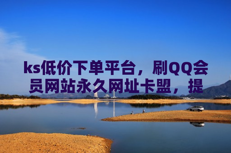 ks低价下单平台，刷QQ会员网站永久网址卡盟，提供最稳定的会员服务。