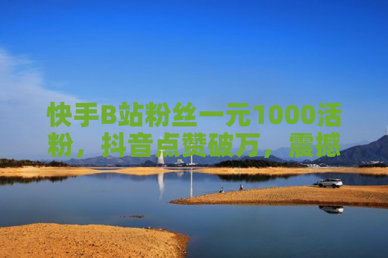 快手B站粉丝一元1000活粉，抖音点赞破万，震撼发布！