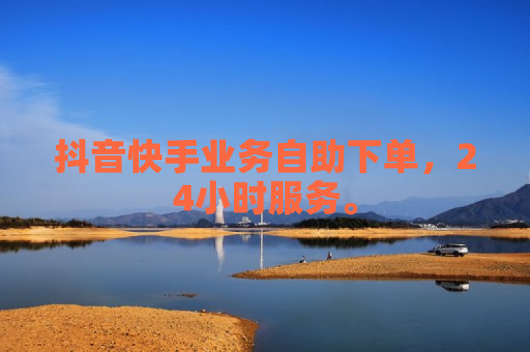 抖音快手业务自助下单，24小时服务。