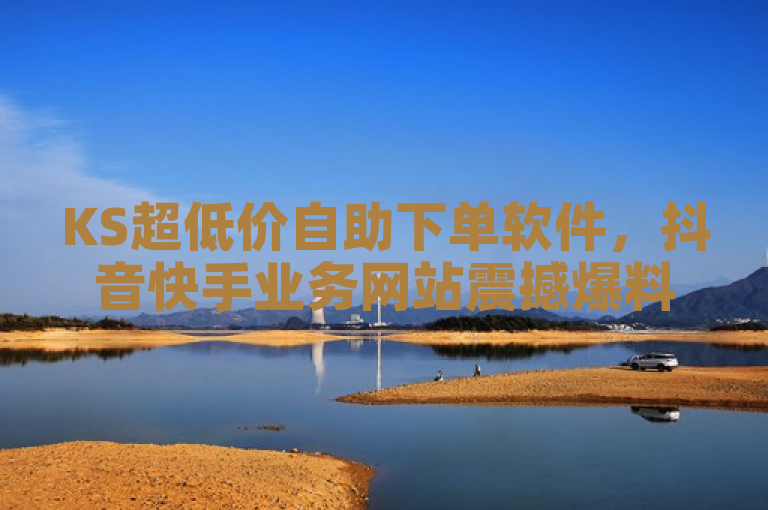 KS超低价自助下单软件，抖音快手业务网站震撼爆料。