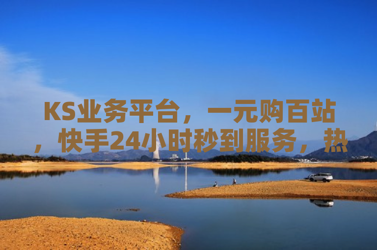 KS业务平台，一元购百站，快手24小时秒到服务，热血重燃！