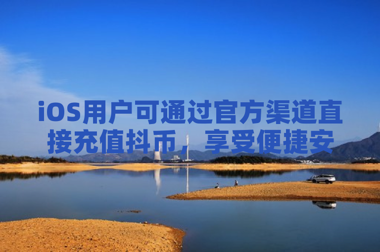 iOS用户可通过官方渠道直接充值抖币，享受便捷安全的支付体验。