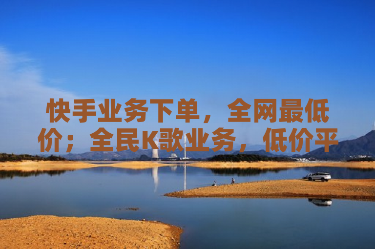 快手业务下单，全网最低价；全民K歌业务，低价平台首选。