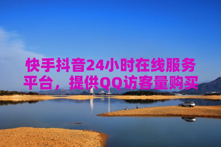 快手抖音24小时在线服务平台，提供QQ访客量购买与拼多多自助砍价服务。