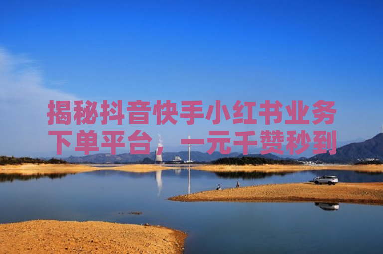 揭秘抖音快手小红书业务下单平台，一元千赞秒到。