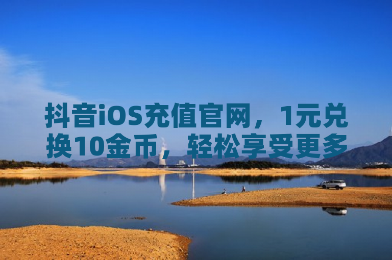 抖音iOS充值官网,1元兑换10金币,轻松享受更多乐趣。