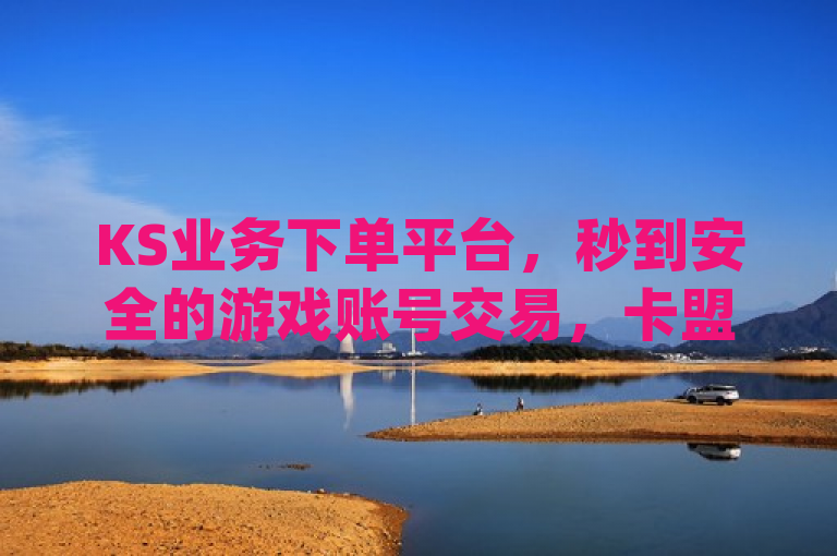 KS业务下单平台，秒到安全的游戏账号交易，卡盟卡qq会员永久，快手业务自助。
