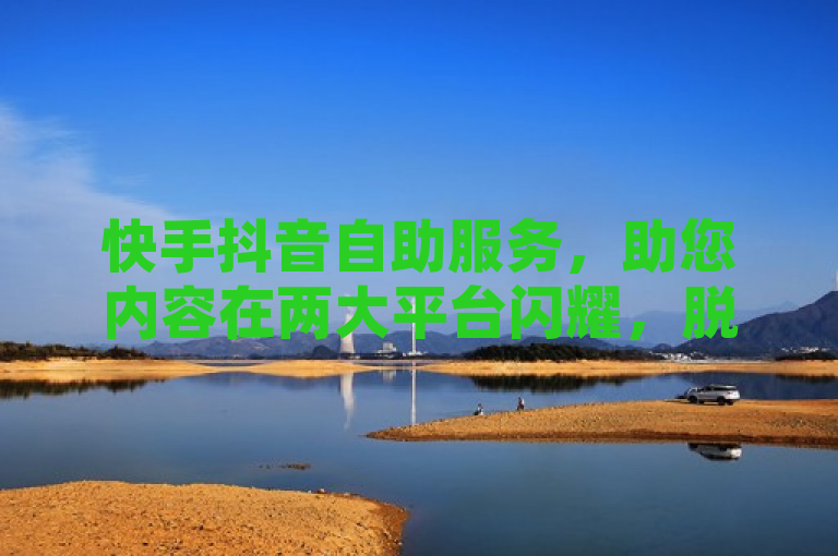 快手抖音自助服务，助您内容在两大平台闪耀，脱颖而出。