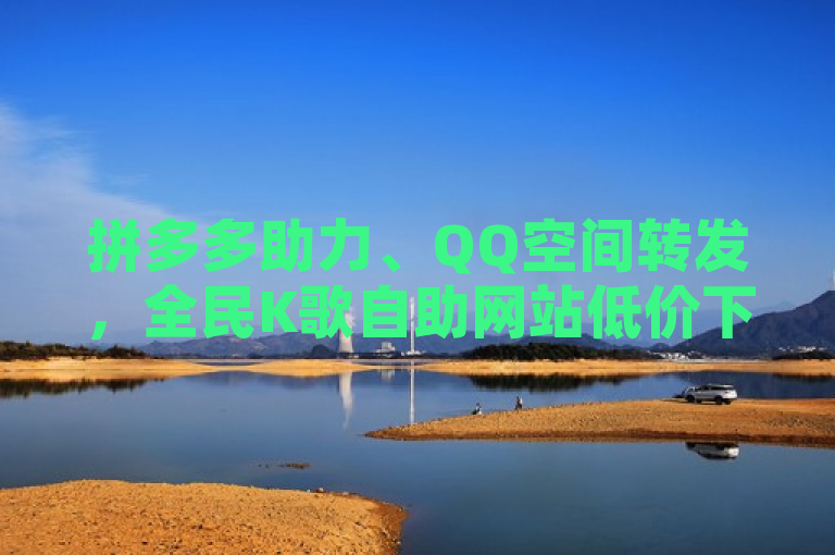 拼多多助力、QQ空间转发，全民K歌自助网站低价下单。