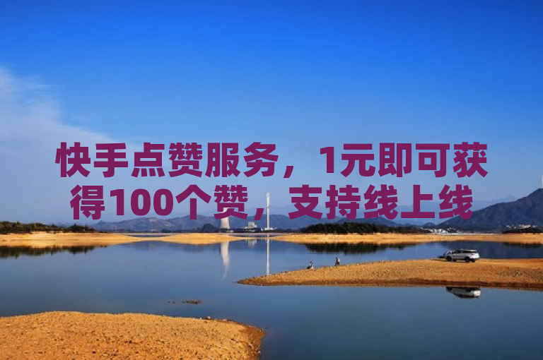快手点赞服务，1元即可获得100个赞，支持线上线下交易。