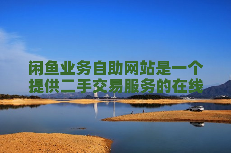 闲鱼业务自助网站是一个提供二手交易服务的在线平台，方便用户买卖闲置物品。
