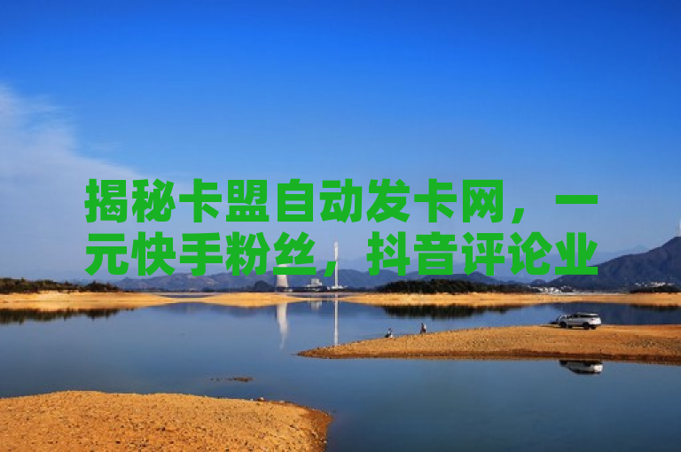 揭秘卡盟自动发卡网，一元快手粉丝，抖音评论业务24小时自助下单。