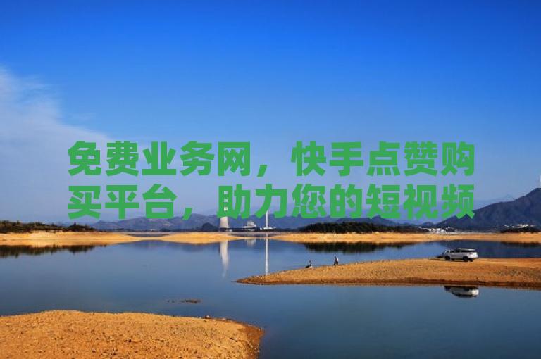 免费业务网，快手点赞购买平台，助力您的短视频快速走红。