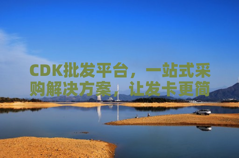 CDK批发平台，一站式采购解决方案，让发卡更简单高效。