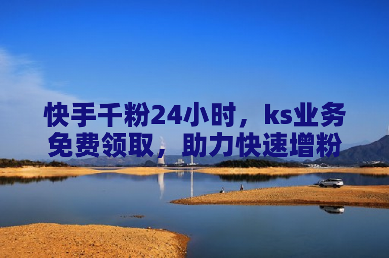 快手千粉24小时，ks业务免费领取，助力快速增粉。
