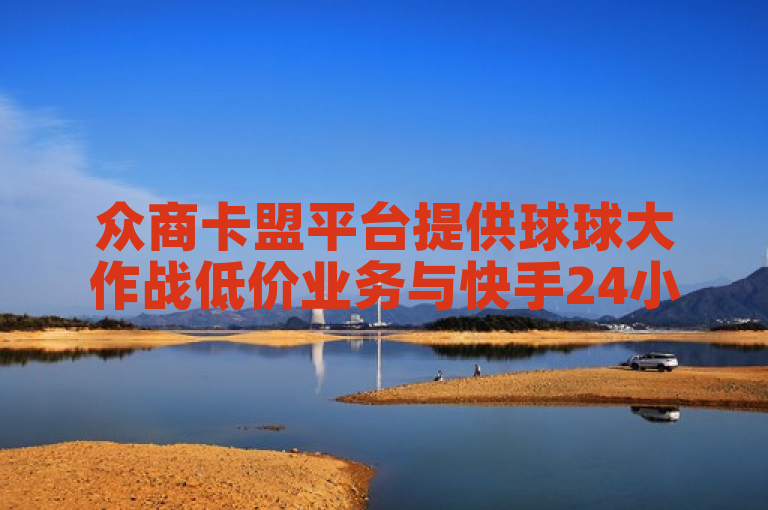 众商卡盟平台提供球球大作战低价业务与快手24小时下单微信支付服务。