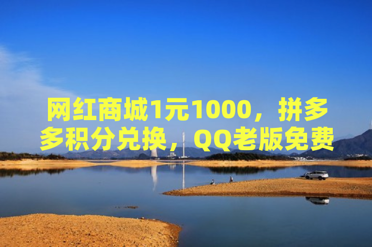 网红商城1元1000，拼多多积分兑换，QQ老版免费名片。