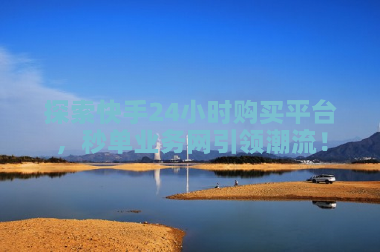 探索快手24小时购买平台，秒单业务网引领潮流！