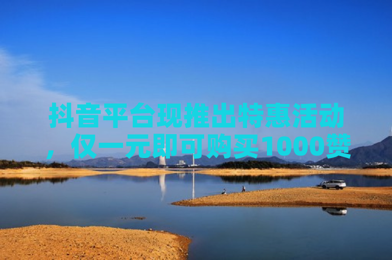 抖音平台现推出特惠活动，仅一元即可购买1000赞，助力内容创作者提升影响力。