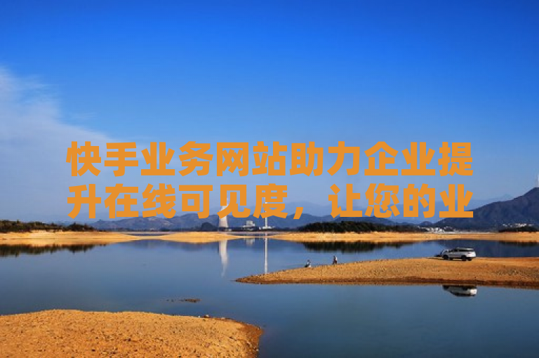 快手业务网站助力企业提升在线可见度，让您的业务在竞争中脱颖而出。