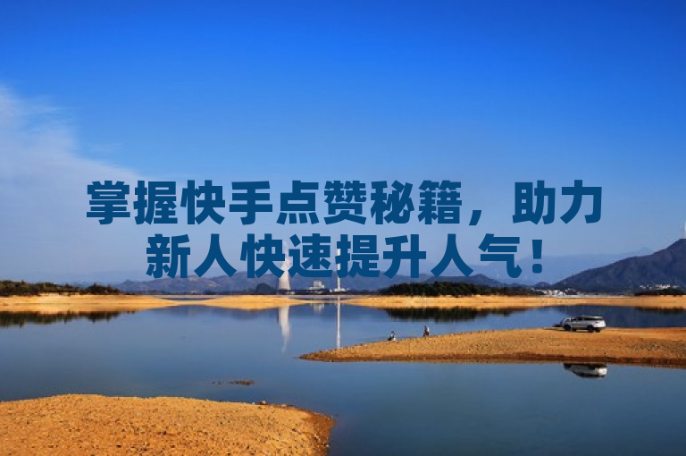 掌握快手点赞秘籍，助力新人快速提升人气！