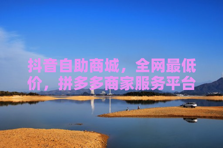抖音自助商城,全网最低价,拼多多商家服务平台,刷钻卡盟永久钻网站。