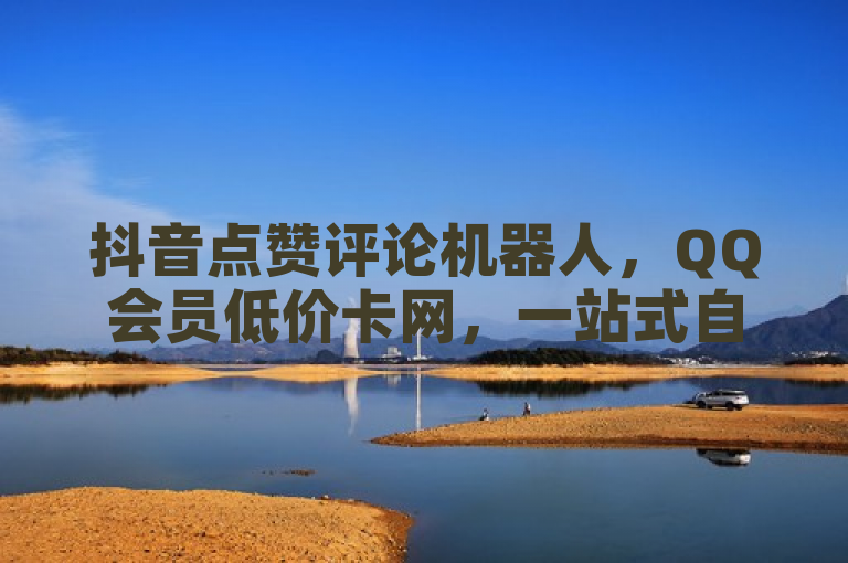 抖音点赞评论机器人，QQ会员低价卡网，一站式自助下单平台。