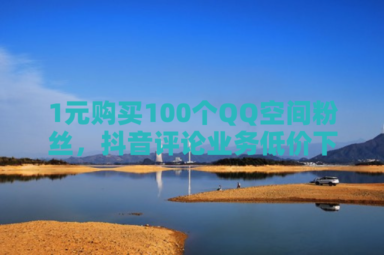 1元购买100个QQ空间粉丝，抖音评论业务低价下单。