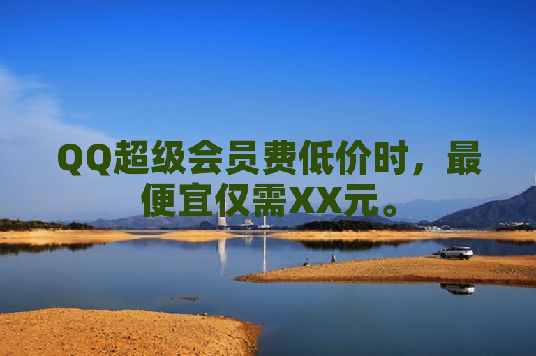 QQ超级会员费低价时,最便宜仅需XX元。