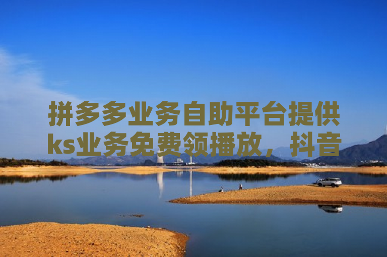 拼多多业务自助平台提供ks业务免费领播放，抖音充值及QQ空间动态刷访客服务。