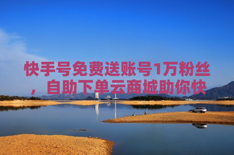 快手号免费送账号1万粉丝，自助下单云商城助你快速涨粉。