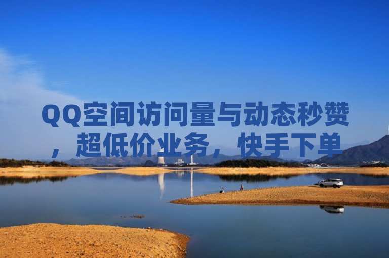 QQ空间访问量与动态秒赞，超低价业务，快手下单享全网最低。