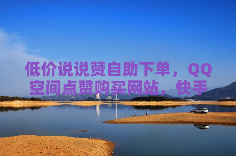 低价说说赞自助下单，QQ空间点赞购买网站，快手1元千赞，拼多多真人助力免费。