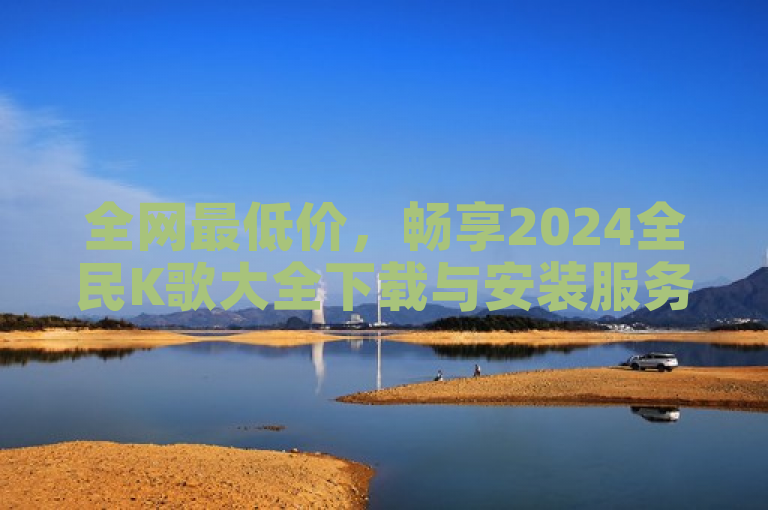 全网最低价，畅享2024全民K歌大全下载与安装服务。