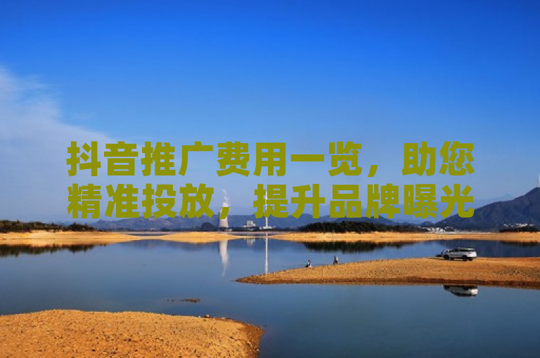 抖音推广费用一览，助您精准投放，提升品牌曝光度。