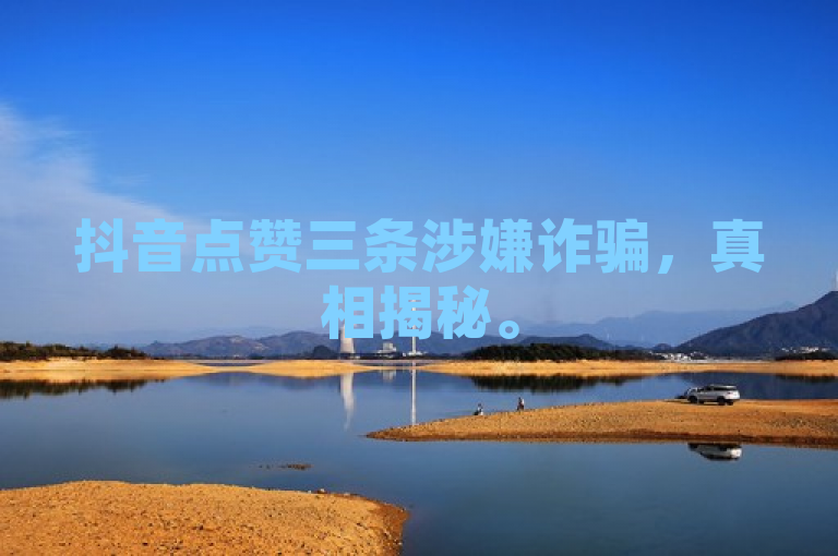 抖音点赞三条涉嫌诈骗，真相揭秘。