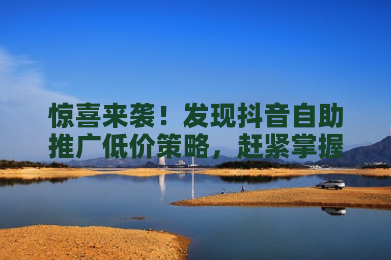 惊喜来袭！发现抖音自助推广低价策略，赶紧掌握！