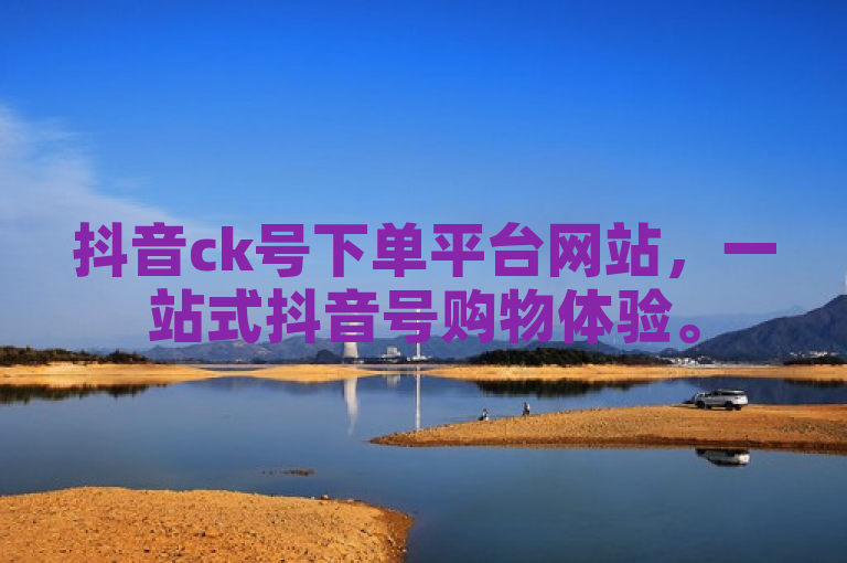 抖音ck号下单平台网站，一站式抖音号购物体验。