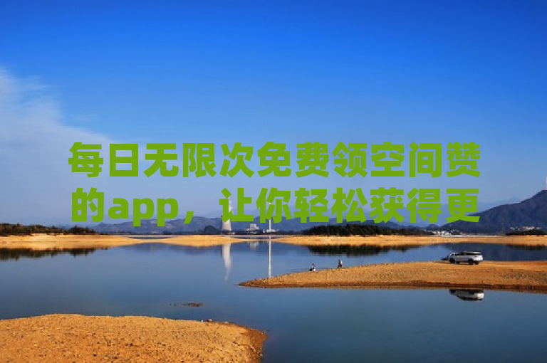 每日无限次免费领空间赞的app，让你轻松获得更多点赞。