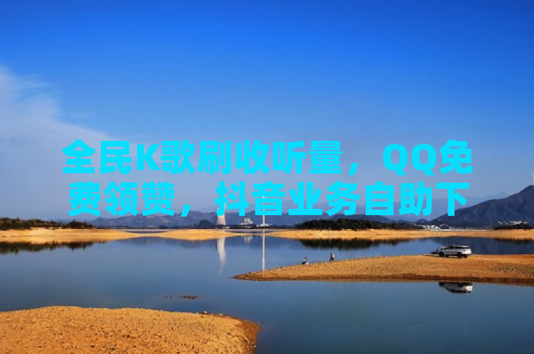 全民K歌刷收听量，QQ免费领赞，抖音业务自助下单。