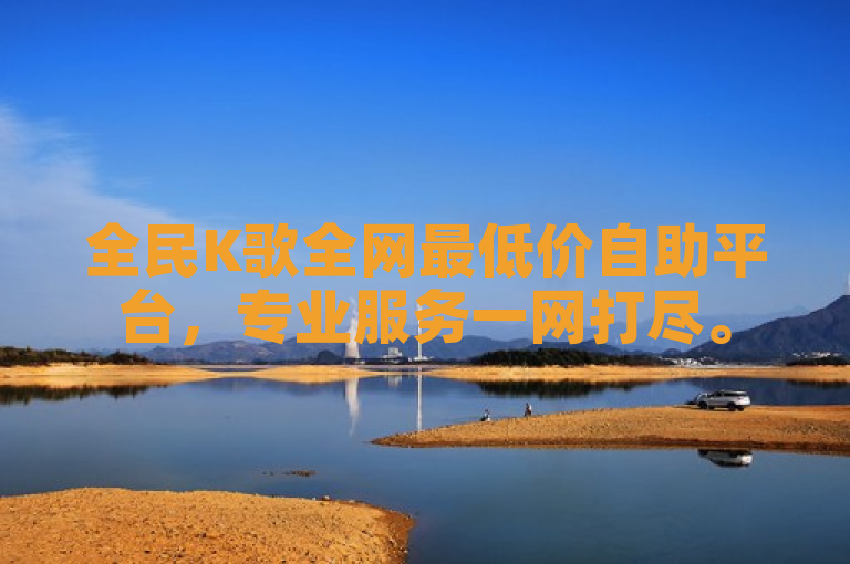 全民K歌全网最低价自助平台，专业服务一网打尽。
